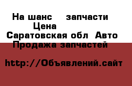 На шанс1.3 запчасти › Цена ­ 10 000 - Саратовская обл. Авто » Продажа запчастей   